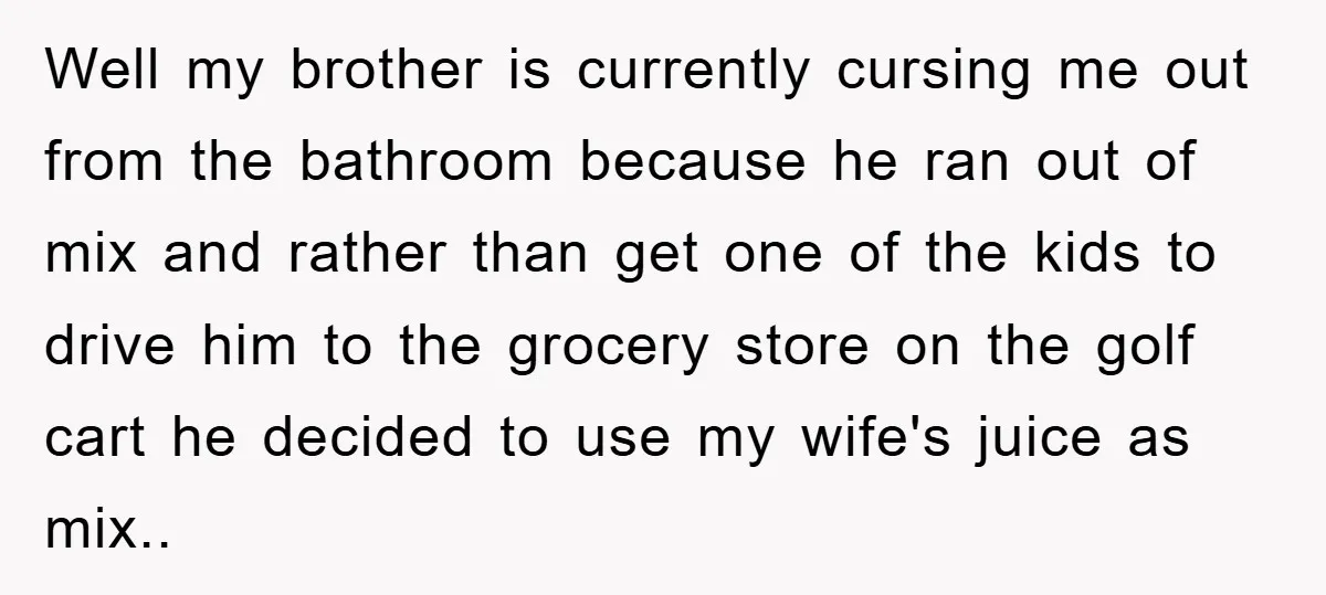 Well my brother is currently cursing me out from the bathroom because he ran out of mix and rather than get one of the kids to drive him to the...