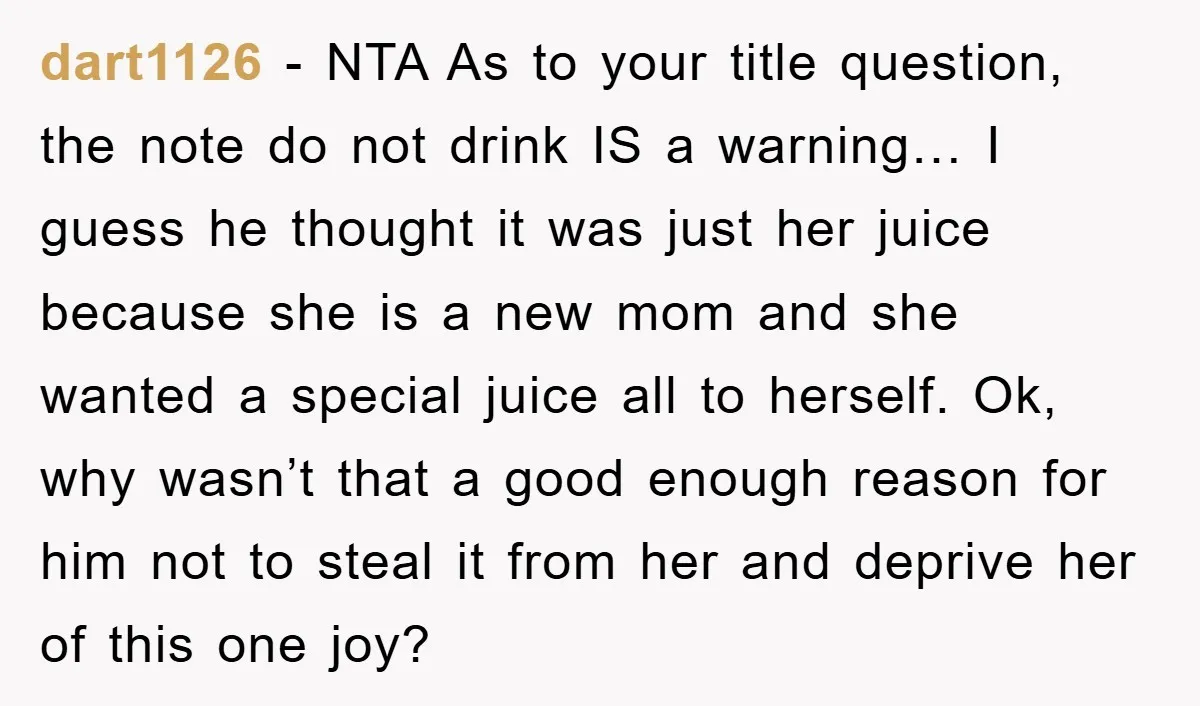 dart1126 − NTA As to your title question, the note do not drink IS a warning… I guess he thought it was just her juice because she is a new...