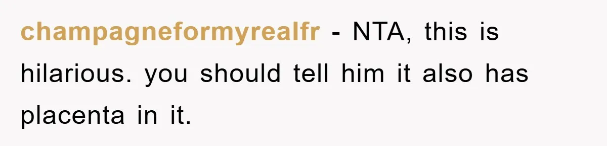 champagneformyrealfr − NTA, this is hilarious. you should tell him it also has placenta in it.
