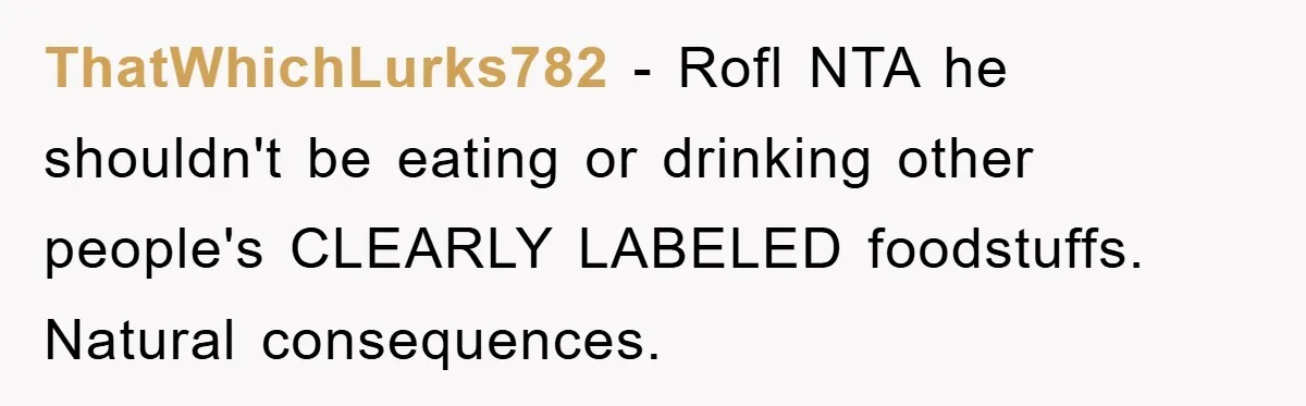 ThatWhichLurks782 − Rofl NTA he shouldn't be eating or drinking other people's CLEARLY LABELED foodstuffs. Natural consequences.