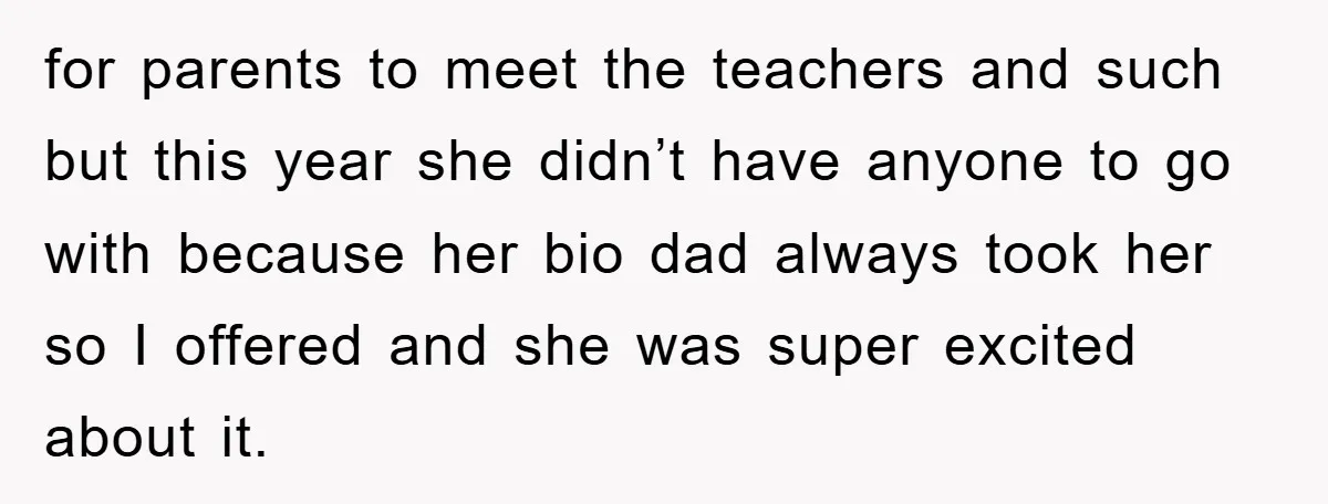 for parents to meet the teachers and such but this year she didn’t have anyone to go with because her bio dad always took her so I offered and she...