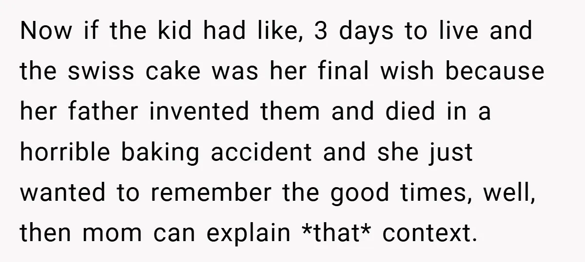 Now if the kid had like, 3 days to live and the swiss cake was her final wish because her father invented them and died in a horrible baking accident...