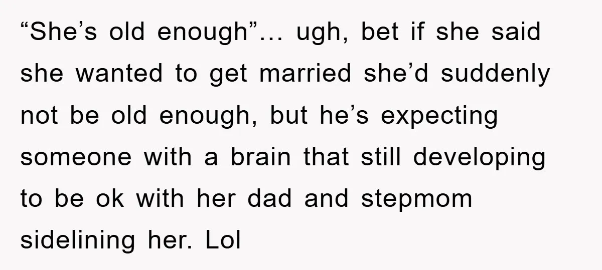 “She’s old enough”… ugh, bet if she said she wanted to get married she’d suddenly not be old enough, but he’s expecting someone with a brain that still developing to...