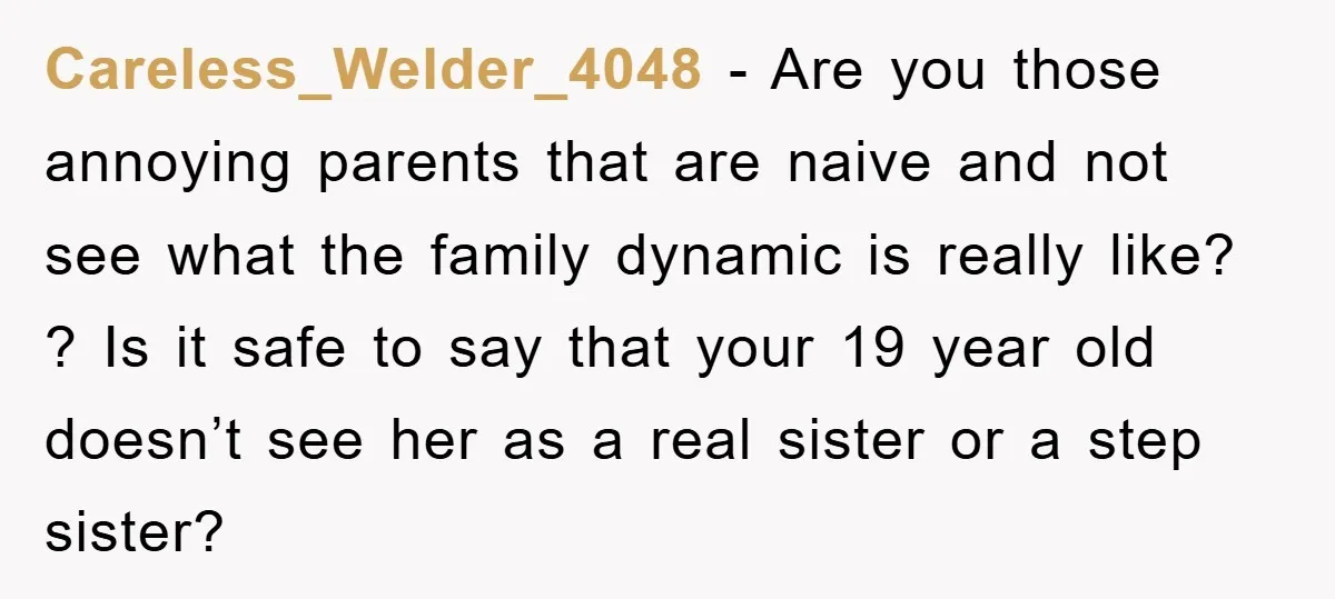 Careless_Welder_4048 - Are you those annoying parents that are naive and not see what the family dynamic is really like? ? Is it safe to say that your 19 year...