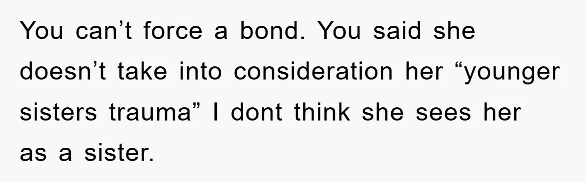 You can’t force a bond. You said she doesn’t take into consideration her “younger sisters trauma” I dont think she sees her as a sister.