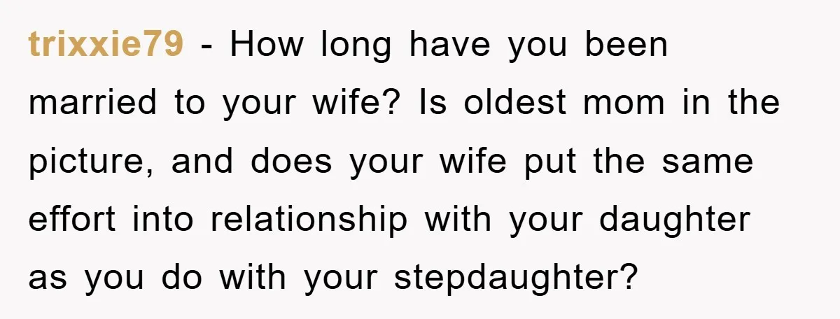 trixxie79 - How long have you been married to your wife? Is oldest mom in the picture, and does your wife put the same effort into relationship with your daughter...