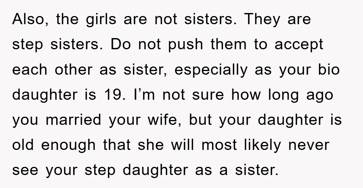 Also, the girls are not sisters. They are step sisters. Do not push them to accept each other as sister, especially as your bio daughter is 19. I’m not sure...