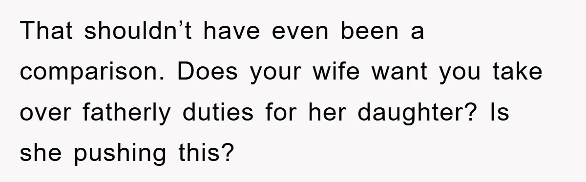 That shouldn’t have even been a comparison. Does your wife want you take over fatherly duties for her daughter? Is she pushing this?