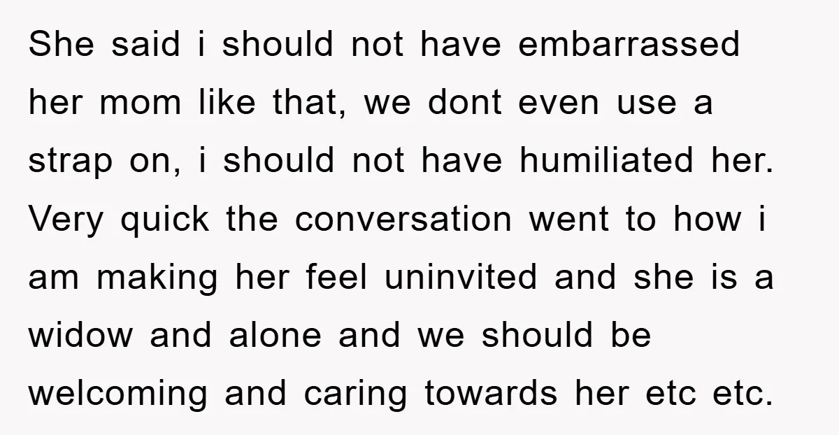 She said i should not have embarrassed her mom like that, we dont even use a strap on, i should not have humiliated her. Very quick the conversation went to...