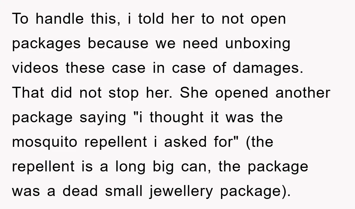 To handle this, i told her to not open packages because we need unboxing videos these case in case of damages. That did not stop her. She opened another package...