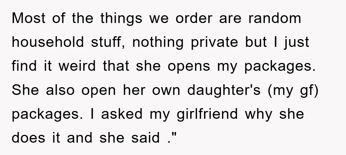 Most of the things we order are random household stuff, nothing private but I just find it weird that she opens my packages. She also open her own daughter's (my...