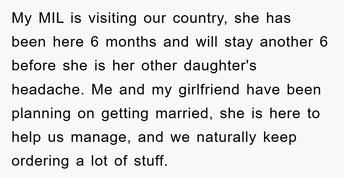 My MIL is visiting our country, she has been here 6 months and will stay another 6 before she is her other daughter's headache. Me and my girlfriend have been...