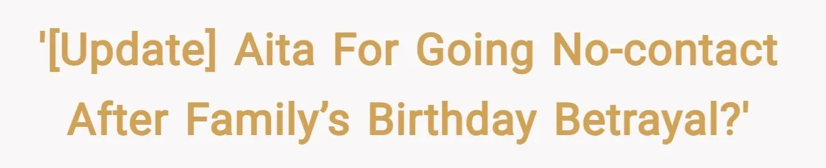 '[UPDATE] AITA for Going No-Contact After Family’s Birthday Betrayal?'