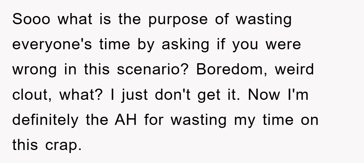 Sooo what is the purpose of wasting everyone's time by asking if you were wrong in this scenario? Boredom, weird clout, what? I just don't get it. Now I'm definitely...