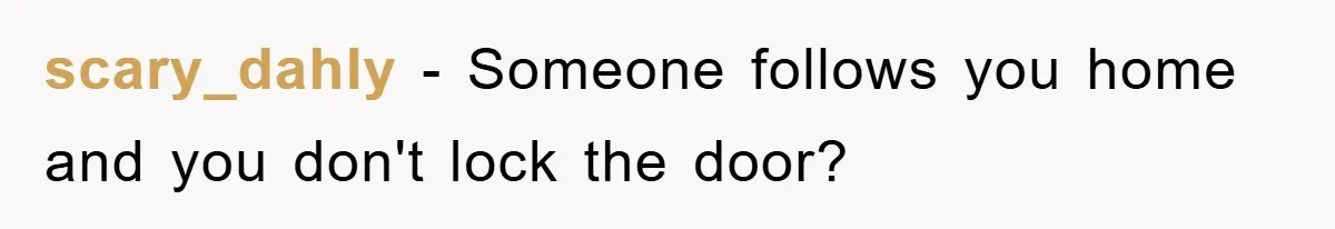 scary_dahly − Someone follows you home and you don't lock the door?