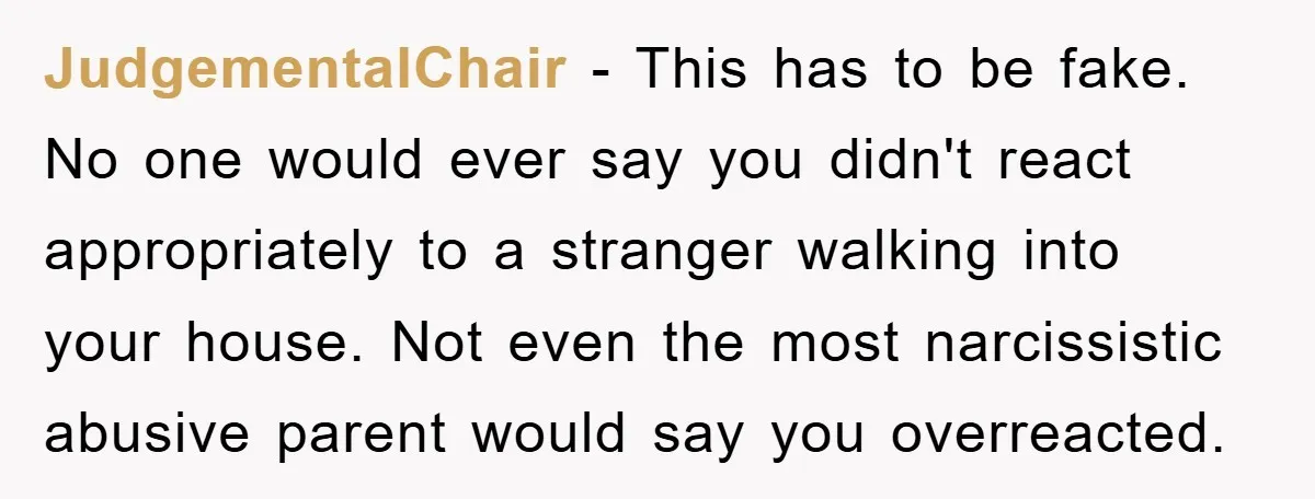 JudgementalChair − This has to be fake. No one would ever say you didn't react appropriately to a stranger walking into your house. Not even the most narcissistic abusive parent...