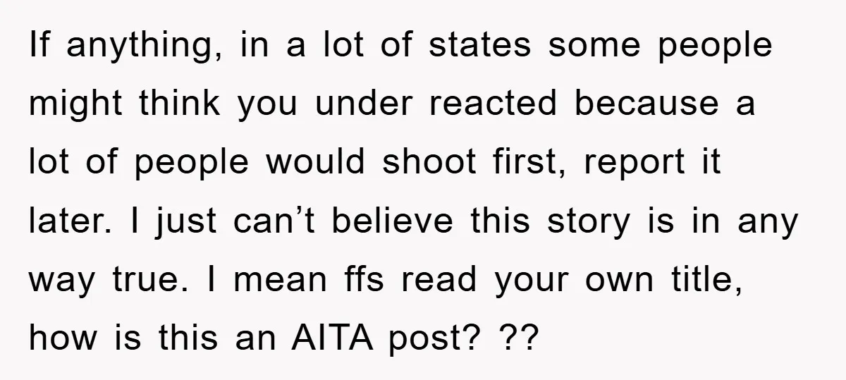 If anything, in a lot of states some people might think you under reacted because a lot of people would shoot first, report it later. I just can’t believe this...