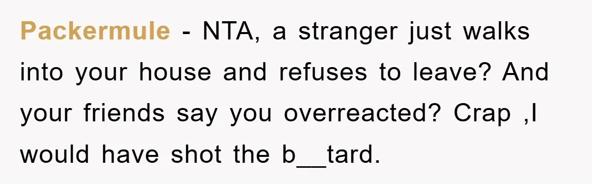 Packermule − NTA, a stranger just walks into your house and refuses to leave? And your friends say you overreacted? Crap ,I would have shot the b__tard.
