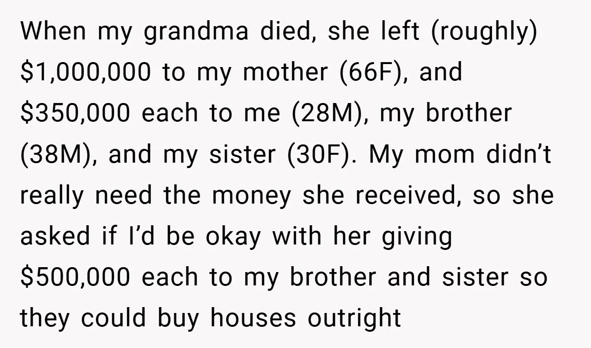 When my grandma died, she left (roughly) $1,000,000 to my mother (66F), and $350,000 each to me (28M), my brother (38M), and my sister (30F). My mom didn’t really need...
