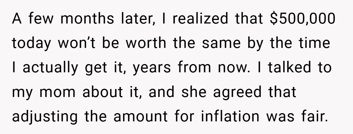 A few months later, I realized that $500,000 today won’t be worth the same by the time I actually get it, years from now. I talked to my mom about...