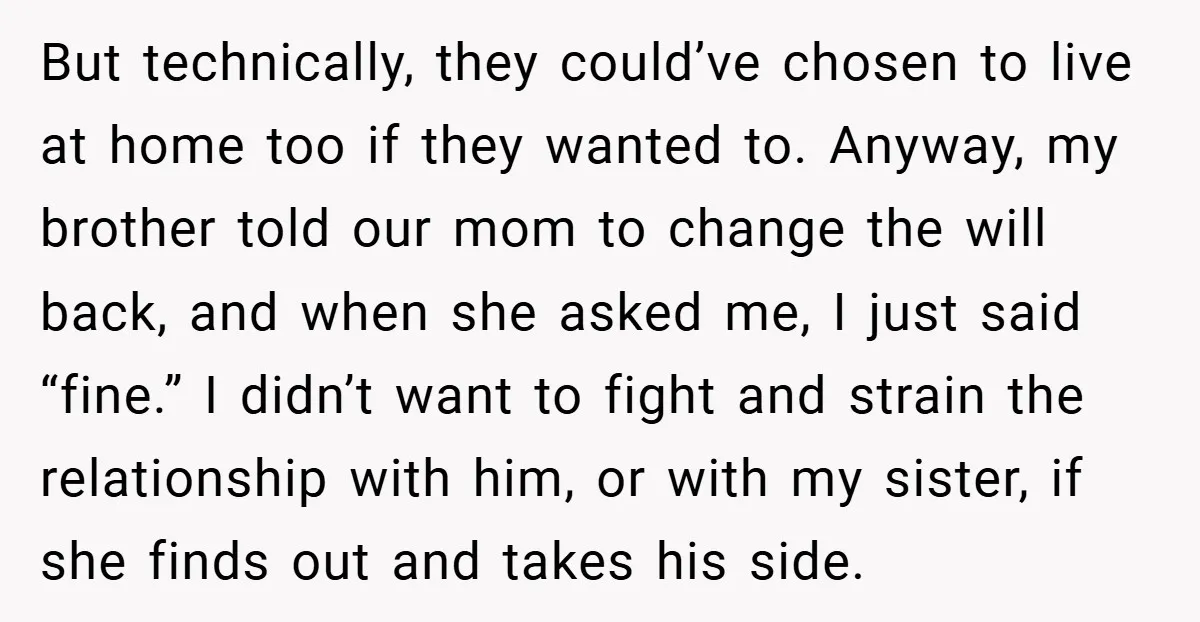 But technically, they could’ve chosen to live at home too if they wanted to. Anyway, my brother told our mom to change the will back, and when she asked me,...