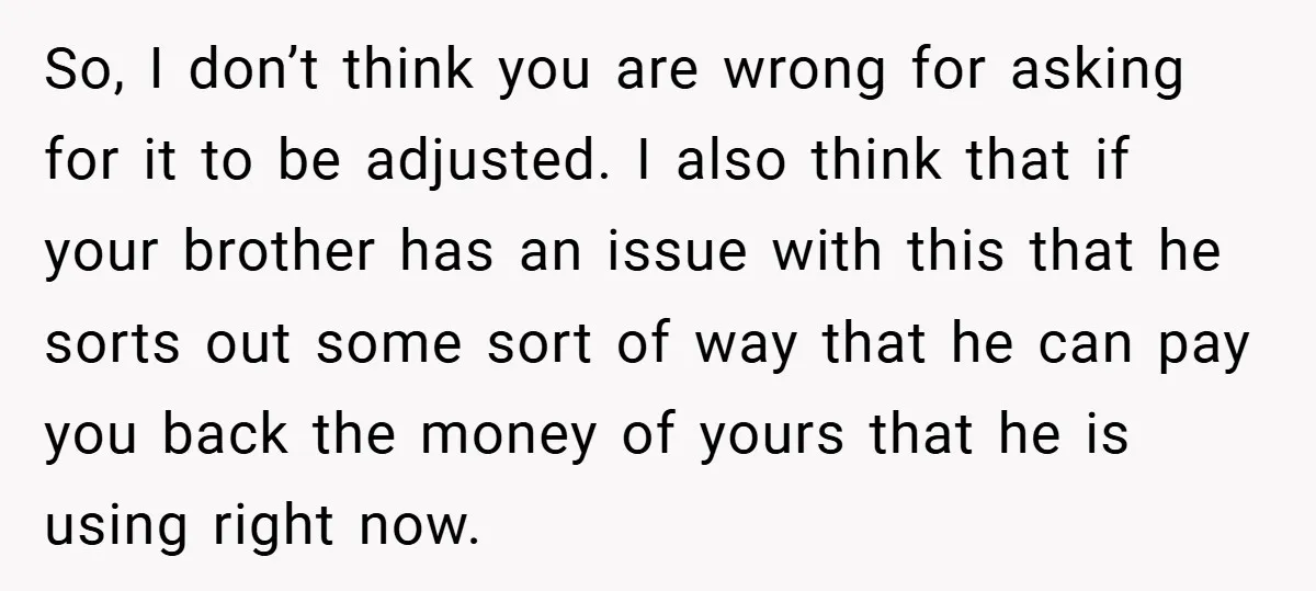So, I don’t think you are wrong for asking for it to be adjusted. I also think that if your brother has an issue with this that he sorts out...