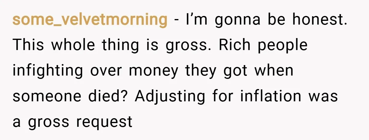some_velvetmorning − I’m gonna be honest. This whole thing is gross. Rich people infighting over money they got when someone died? Adjusting for inflation was a gross request