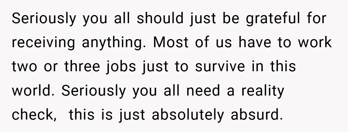 Seriously you all should just be grateful for receiving anything. Most of us have to work two or three jobs just to survive in this world. Seriously you all need...