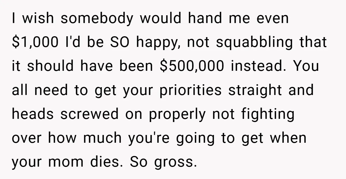 I wish somebody would hand me even $1,000 I'd be SO happy, not squabbling that it should have been $500,000 instead. You all need to get your priorities straight and...
