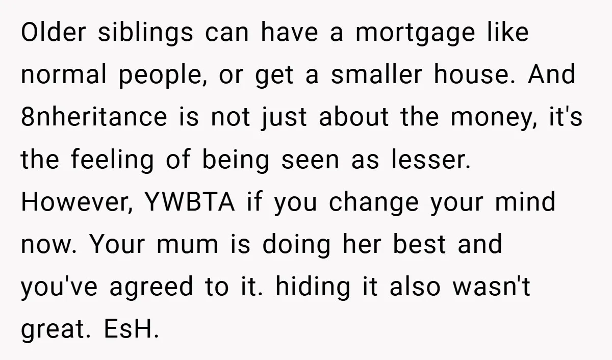 Older siblings can have a mortgage like normal people, or get a smaller house. And 8nheritance is not just about the money, it's the feeling of being seen as lesser....
