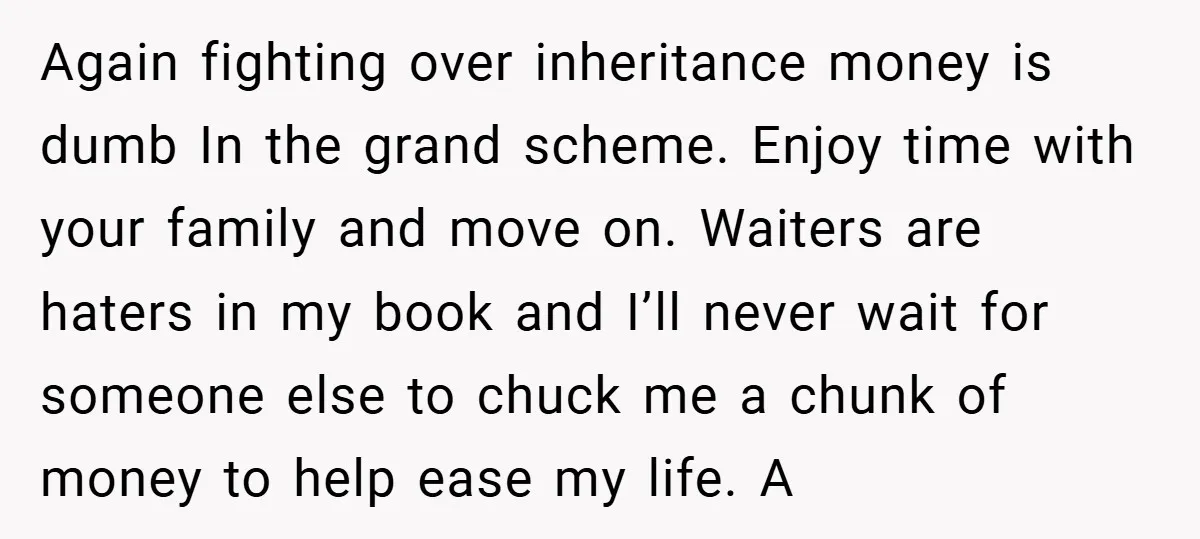 Again fighting over inheritance money is dumb In the grand scheme. Enjoy time with your family and move on. Waiters are haters in my book and I’ll never wait for...
