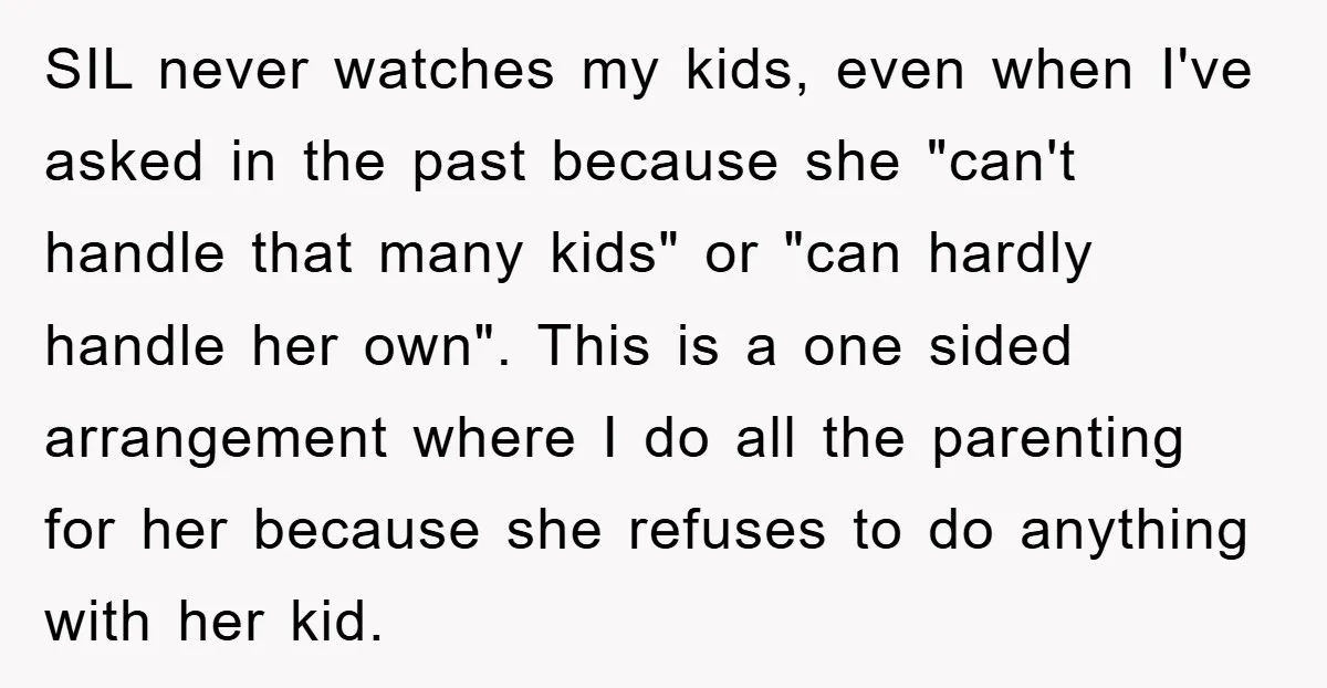 SIL never watches my kids, even when I've asked in the past because she "can't handle that many kids" or "can hardly handle her own". This is a one sided...