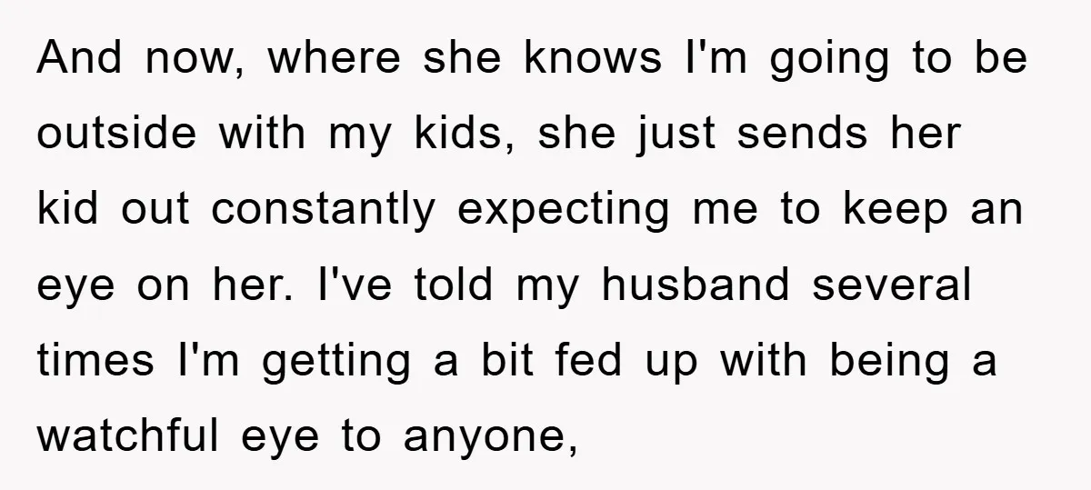 And now, where she knows I'm going to be outside with my kids, she just sends her kid out constantly expecting me to keep an eye on her. I've told...