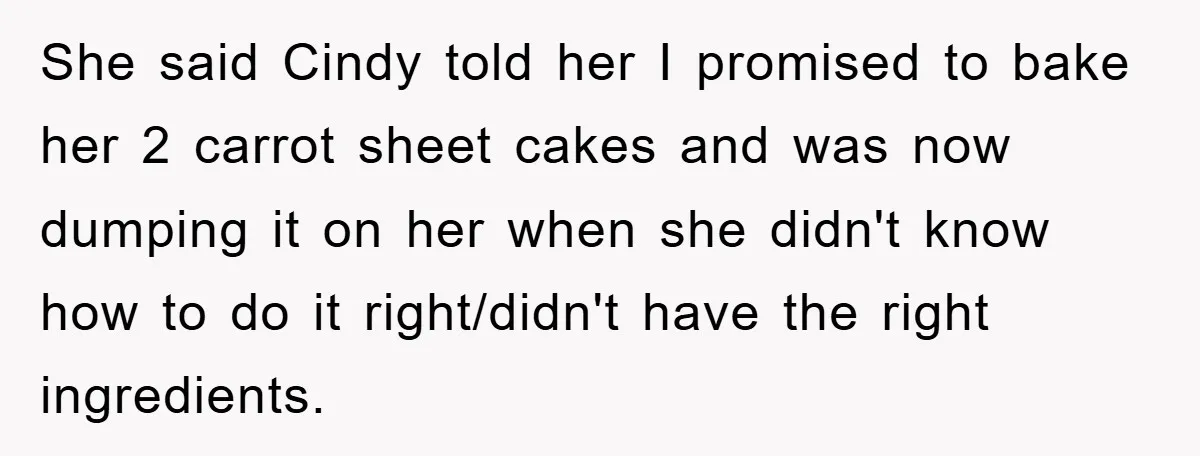 She said Cindy told her I promised to bake her 2 carrot sheet cakes and was now dumping it on her when she didn't know how to do it right/didn't...