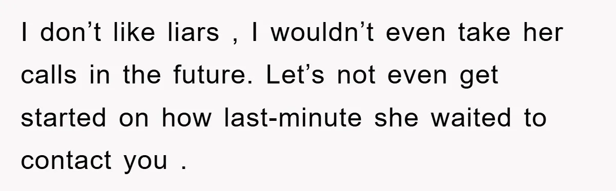 I don’t like liars , I wouldn’t even take her calls in the future. Let’s not even get started on how last-minute she waited to contact you .