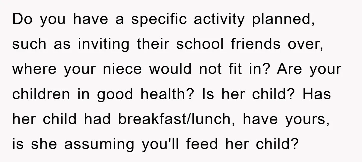 Do you have a specific activity planned, such as inviting their school friends over, where your niece would not fit in? Are your children in good health? Is her child?...