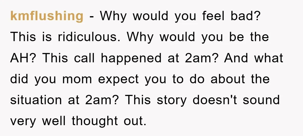 kmflushing − Why would you feel bad? This is ridiculous. Why would you be the AH? This call happened at 2am? And what did you mom expect you to do...
