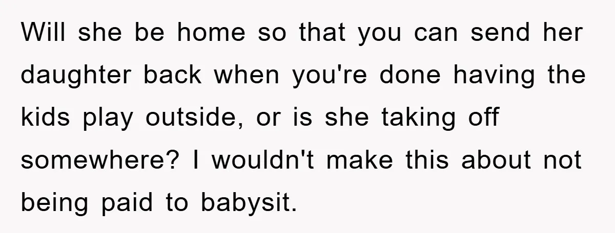 Will she be home so that you can send her daughter back when you're done having the kids play outside, or is she taking off somewhere? I wouldn't make this...