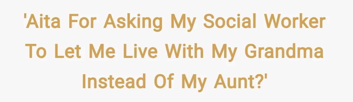 'AITA for asking my social worker to let me live with my grandma instead of my aunt?'