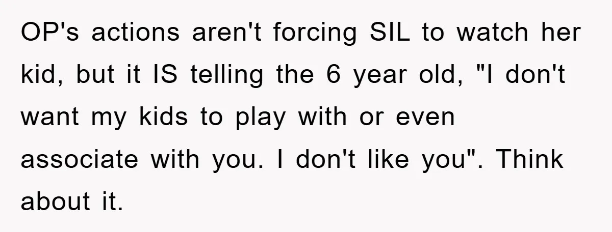 OP's actions aren't forcing SIL to watch her kid, but it IS telling the 6 year old, "I don't want my kids to play with or even associate with you....