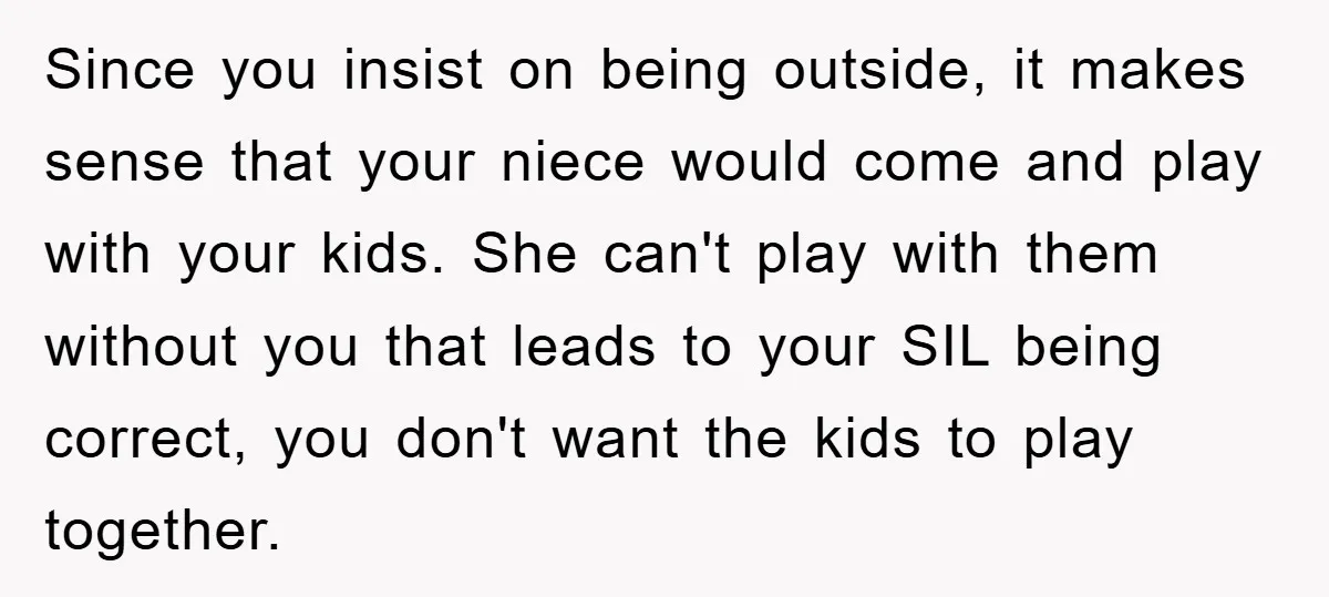 Since you insist on being outside, it makes sense that your niece would come and play with your kids. She can't play with them without you that leads to your...