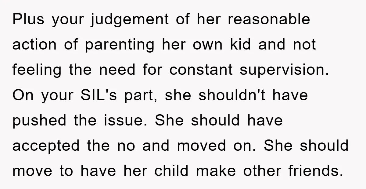 Plus your judgement of her reasonable action of parenting her own kid and not feeling the need for constant supervision. On your SIL's part, she shouldn't have pushed the issue....