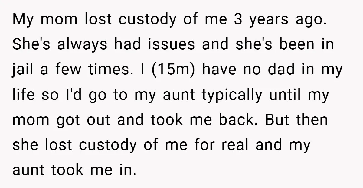 My mom lost custody of me 3 years ago. She's always had issues and she's been in jail a few times. I (15m) have no dad in my life so...