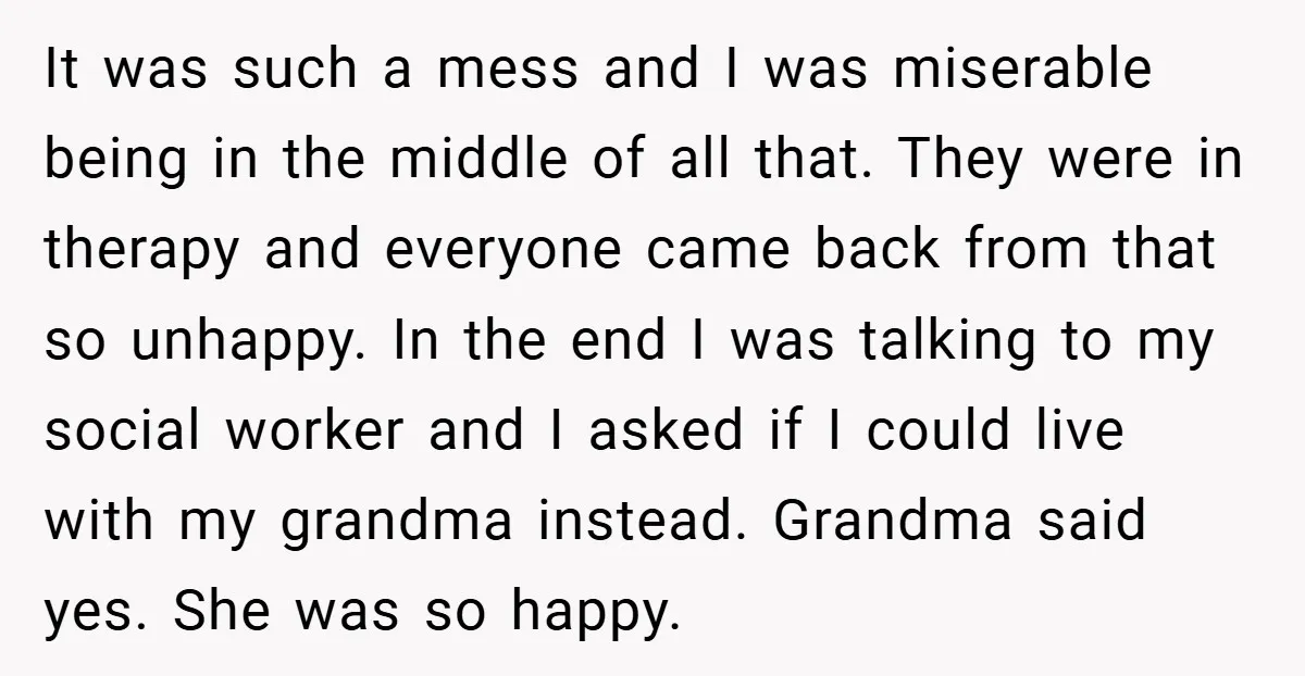 It was such a mess and I was miserable being in the middle of all that. They were in therapy and everyone came back from that so unhappy. In the...