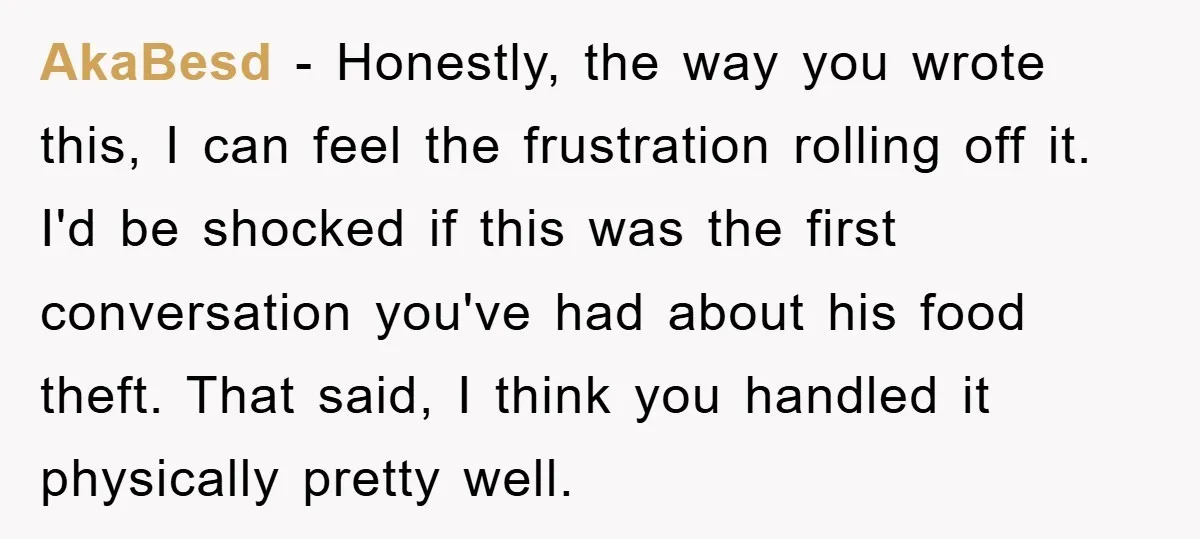 AkaBesd − Honestly, the way you wrote this, I can feel the frustration rolling off it. I'd be shocked if this was the first conversation you've had about his food...