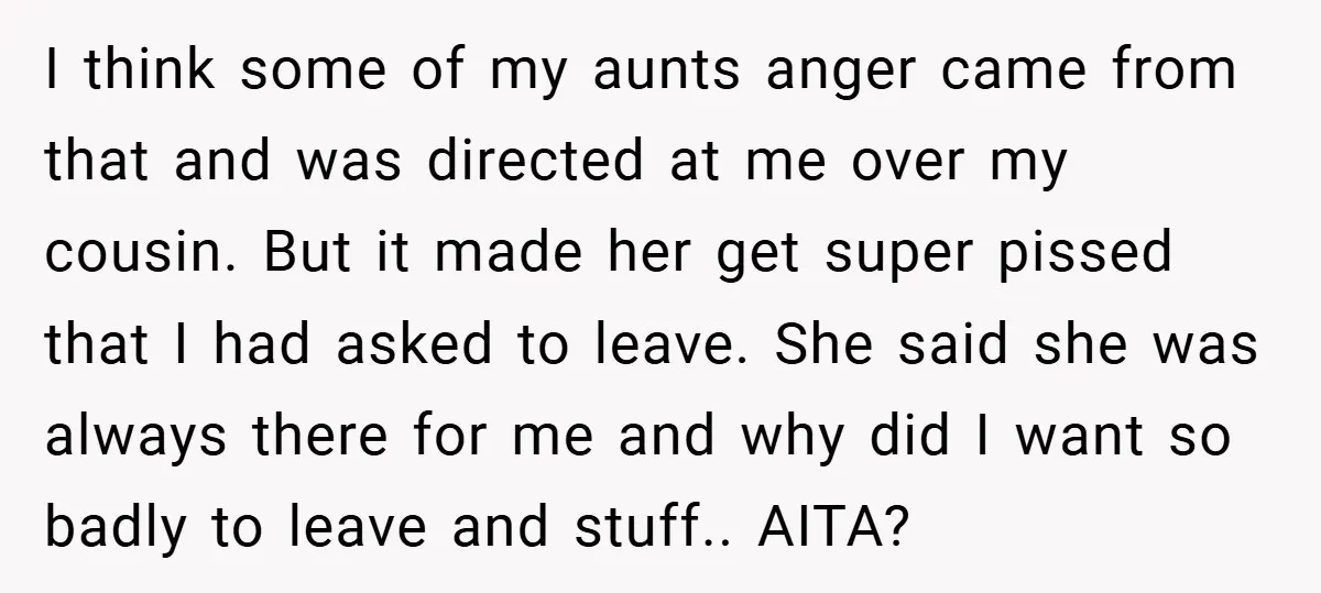 I think some of my aunts anger came from that and was directed at me over my cousin. But it made her get super pissed that I had asked to...