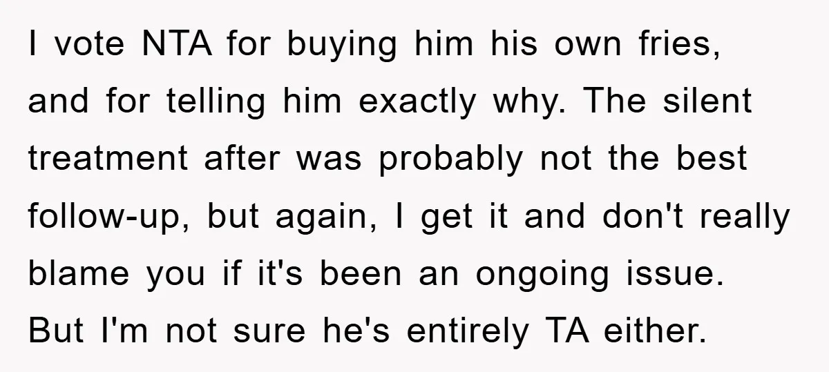 I vote NTA for buying him his own fries, and for telling him exactly why. The silent treatment after was probably not the best follow-up, but again, I get it...