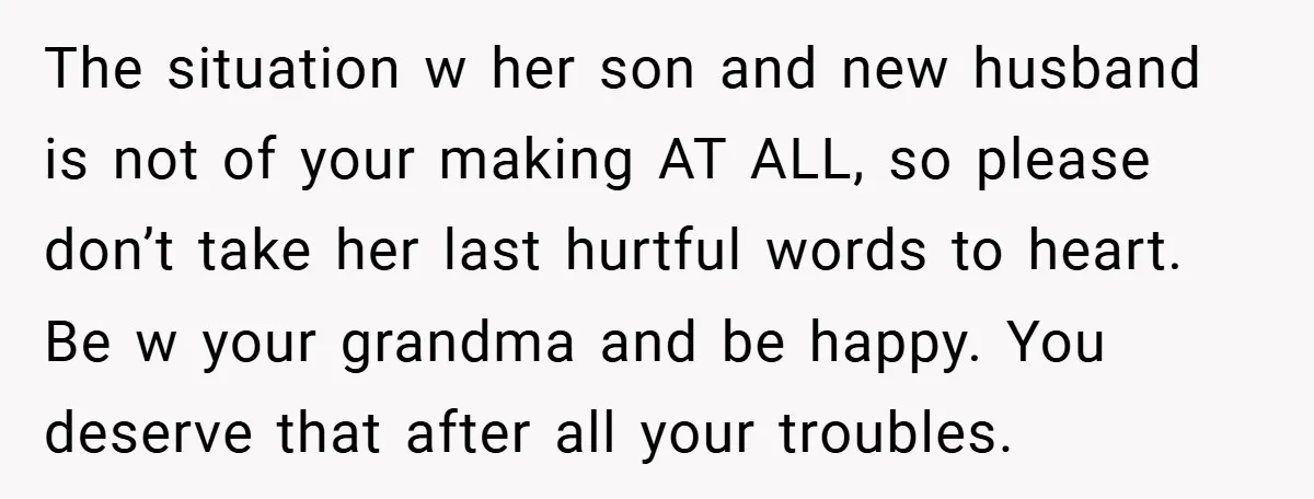 The situation w her son and new husband is not of your making AT ALL, so please don’t take her last hurtful words to heart. Be w your grandma and...