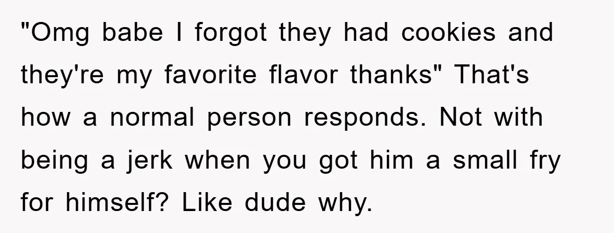 "Omg babe I forgot they had cookies and they're my favorite flavor thanks" That's how a normal person responds. Not with being a jerk when you got him a small...