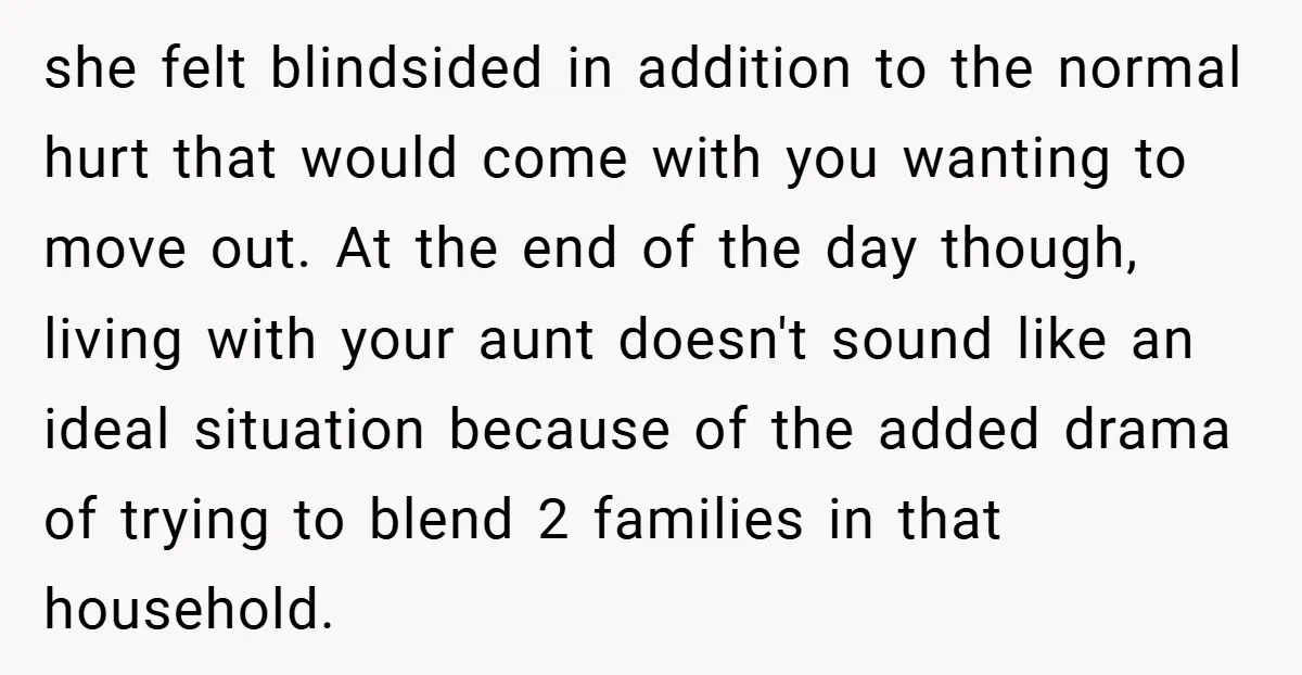 she felt blindsided in addition to the normal hurt that would come with you wanting to move out. At the end of the day though, living with your aunt doesn't...